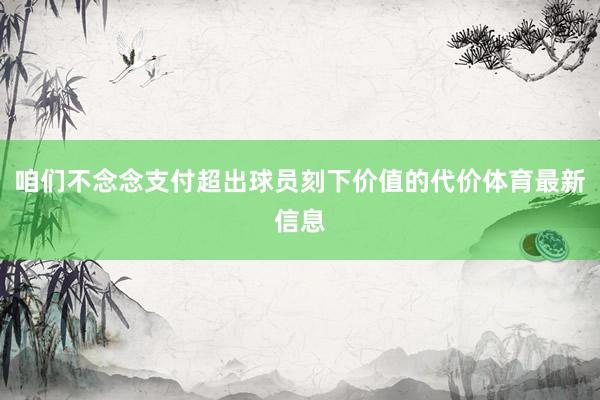 咱们不念念支付超出球员刻下价值的代价体育最新信息