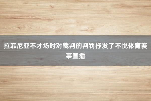 拉菲尼亚不才场时对裁判的判罚抒发了不悦体育赛事直播