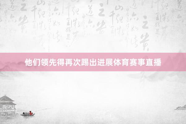 他们领先得再次踢出进展体育赛事直播
