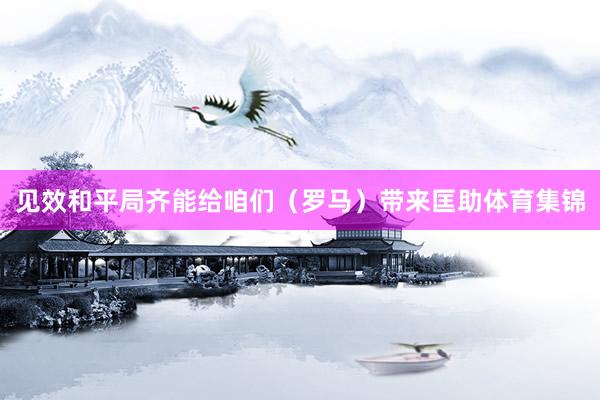 见效和平局齐能给咱们（罗马）带来匡助体育集锦
