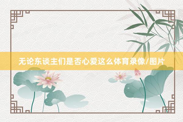 无论东谈主们是否心爱这么体育录像/图片