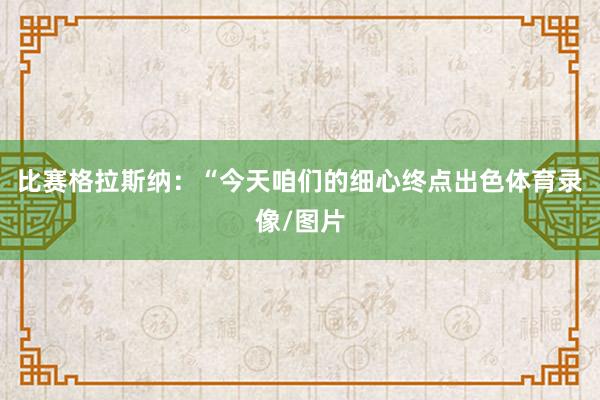 比赛格拉斯纳：“今天咱们的细心终点出色体育录像/图片