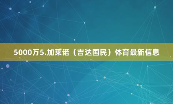 5000万5.加莱诺（吉达国民）体育最新信息