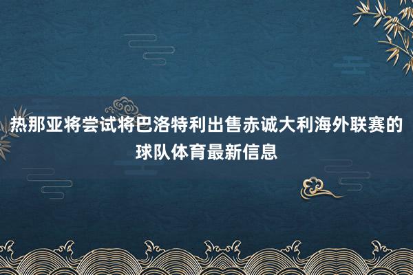 热那亚将尝试将巴洛特利出售赤诚大利海外联赛的球队体育最新信息
