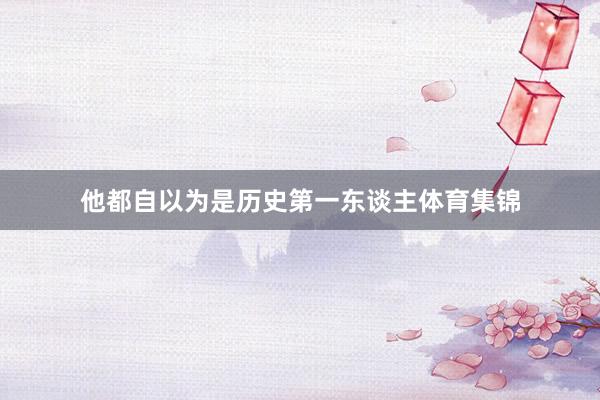 他都自以为是历史第一东谈主体育集锦