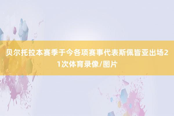 贝尔托拉本赛季于今各项赛事代表斯佩皆亚出场21次体育录像/图片
