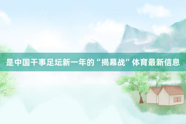 是中国干事足坛新一年的“揭幕战”体育最新信息