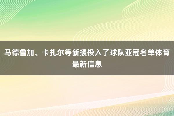 马德鲁加、卡扎尔等新援投入了球队亚冠名单体育最新信息