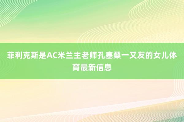 菲利克斯是AC米兰主老师孔塞桑一又友的女儿体育最新信息