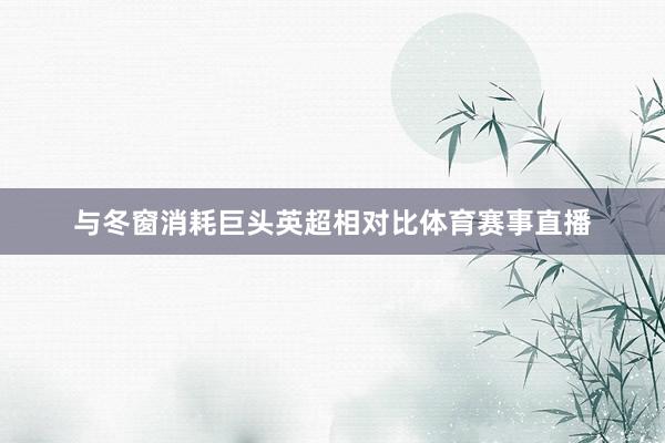 与冬窗消耗巨头英超相对比体育赛事直播