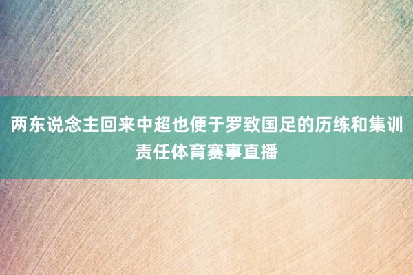 两东说念主回来中超也便于罗致国足的历练和集训责任体育赛事直播