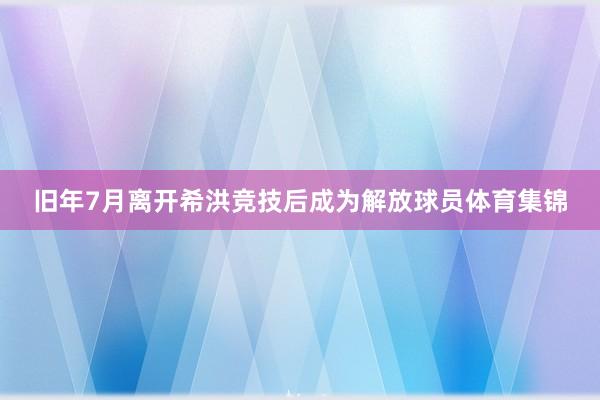 旧年7月离开希洪竞技后成为解放球员体育集锦