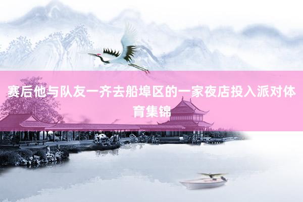 赛后他与队友一齐去船埠区的一家夜店投入派对体育集锦