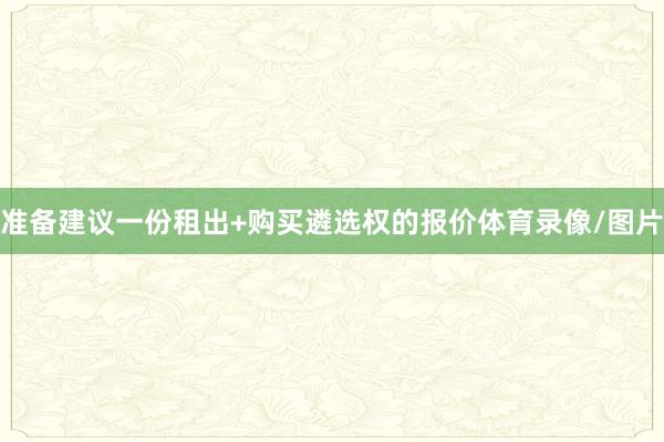 准备建议一份租出+购买遴选权的报价体育录像/图片
