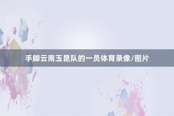 手脚云南玉昆队的一员体育录像/图片