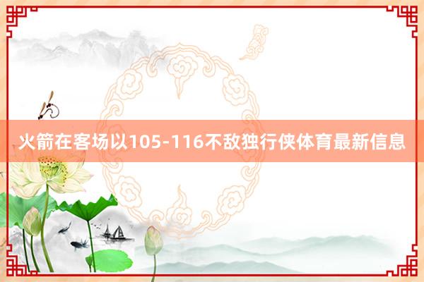 火箭在客场以105-116不敌独行侠体育最新信息