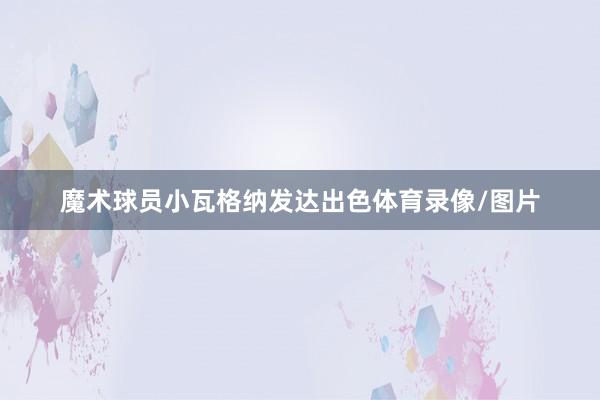 魔术球员小瓦格纳发达出色体育录像/图片