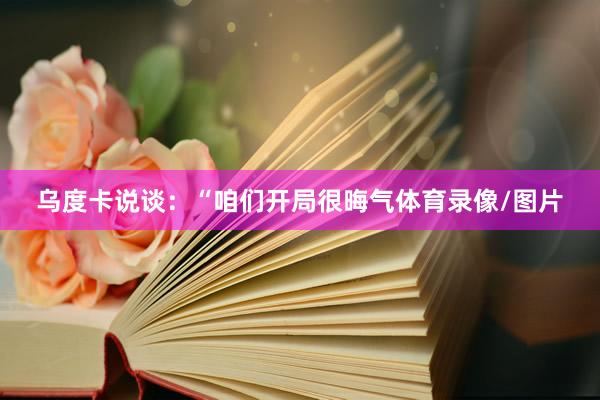 乌度卡说谈：“咱们开局很晦气体育录像/图片