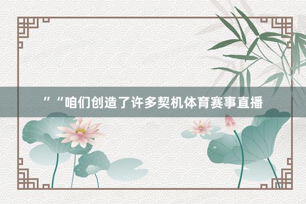 ”“咱们创造了许多契机体育赛事直播