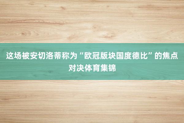 这场被安切洛蒂称为“欧冠版块国度德比”的焦点对决体育集锦