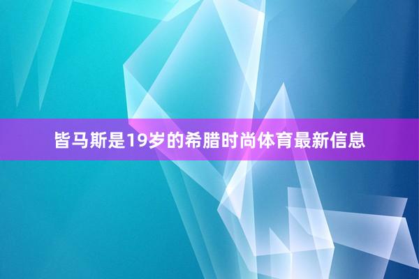 皆马斯是19岁的希腊时尚体育最新信息