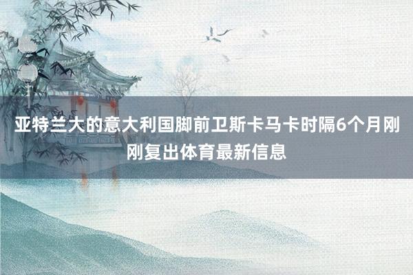 亚特兰大的意大利国脚前卫斯卡马卡时隔6个月刚刚复出体育最新信息