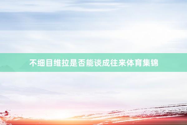 不细目维拉是否能谈成往来体育集锦