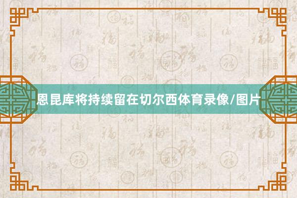 恩昆库将持续留在切尔西体育录像/图片