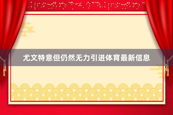 尤文特意但仍然无力引进体育最新信息
