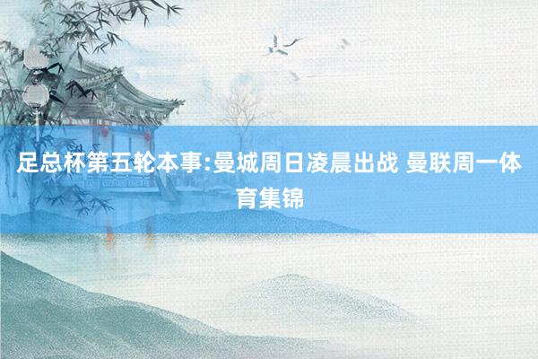 足总杯第五轮本事:曼城周日凌晨出战 曼联周一体育集锦