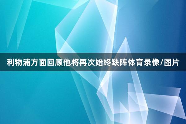 利物浦方面回顾他将再次始终缺阵体育录像/图片