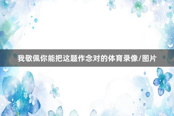 我敬佩你能把这题作念对的体育录像/图片