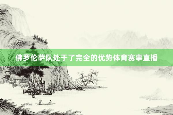 佛罗伦萨队处于了完全的优势体育赛事直播