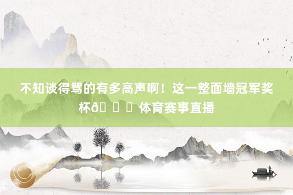 不知谈得骂的有多高声啊！这一整面墙冠军奖杯🏆体育赛事直播