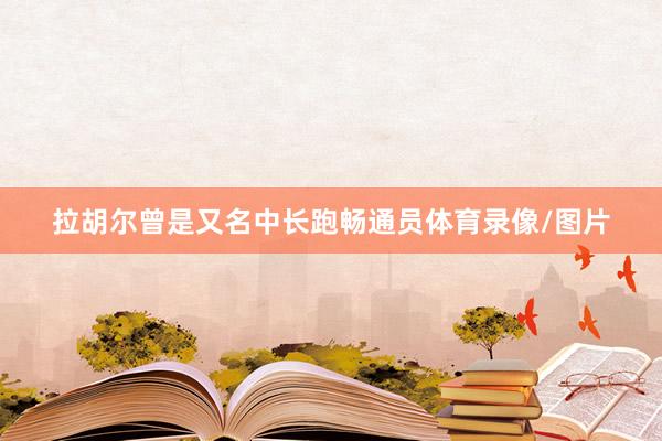 拉胡尔曾是又名中长跑畅通员体育录像/图片