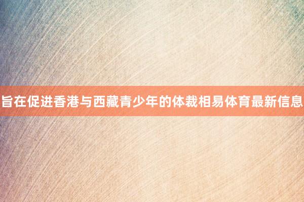 旨在促进香港与西藏青少年的体裁相易体育最新信息