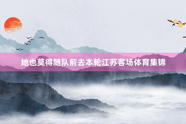 她也莫得随队前去本轮江苏客场体育集锦