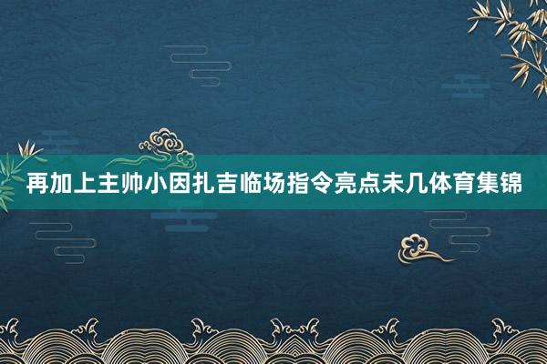 再加上主帅小因扎吉临场指令亮点未几体育集锦