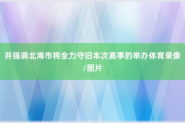 并强调北海市将全力守旧本次赛事的举办体育录像/图片