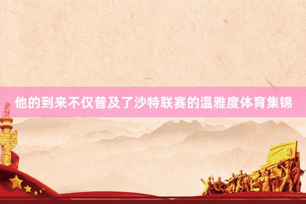 他的到来不仅普及了沙特联赛的温雅度体育集锦