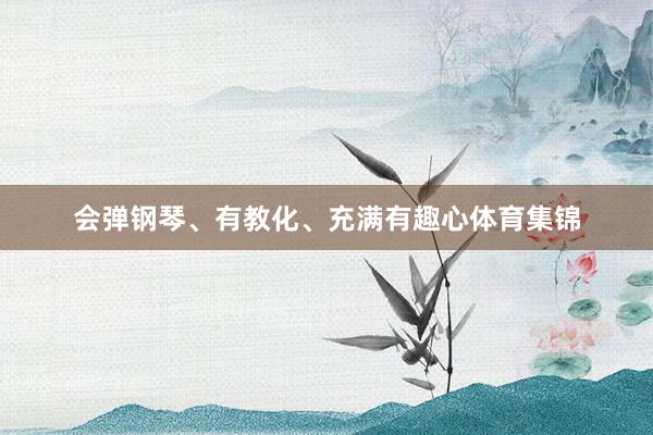 会弹钢琴、有教化、充满有趣心体育集锦