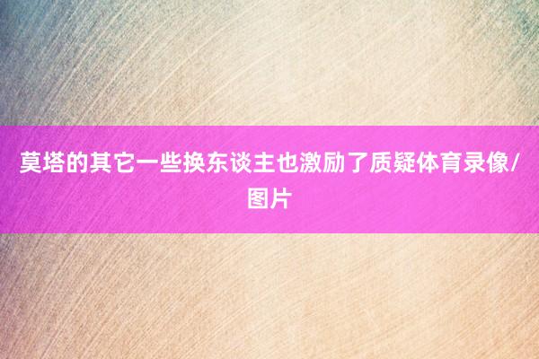 莫塔的其它一些换东谈主也激励了质疑体育录像/图片
