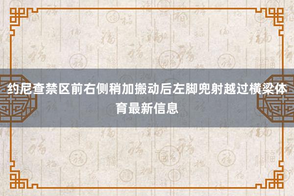 约尼查禁区前右侧稍加搬动后左脚兜射越过横梁体育最新信息