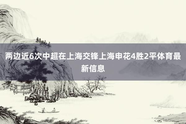 两边近6次中超在上海交锋上海申花4胜2平体育最新信息