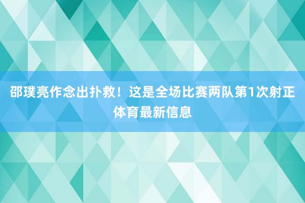 邵璞亮作念出扑救！这是全场比赛两队第1次射正体育最新信息