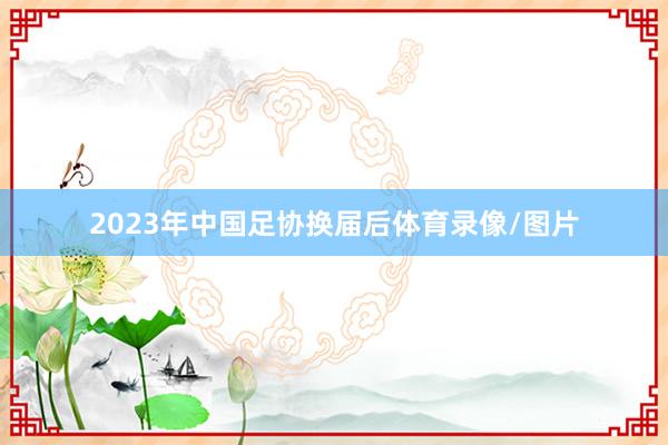 2023年中国足协换届后体育录像/图片