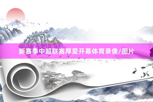 新赛季中超联赛厚爱开幕体育录像/图片