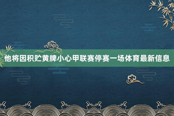 他将因积贮黄牌小心甲联赛停赛一场体育最新信息