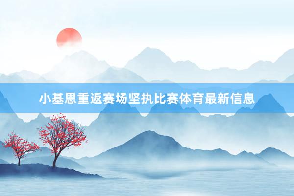 小基恩重返赛场坚执比赛体育最新信息