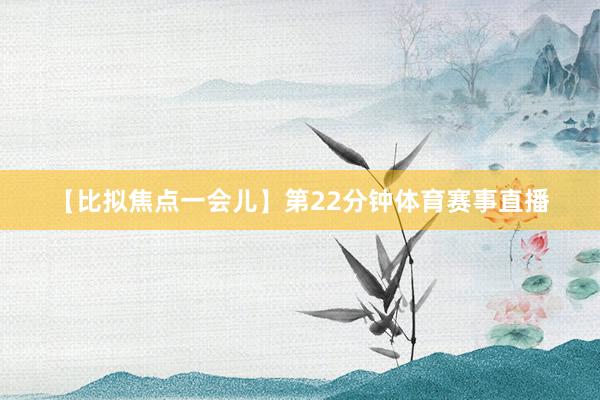 【比拟焦点一会儿】　　第22分钟体育赛事直播